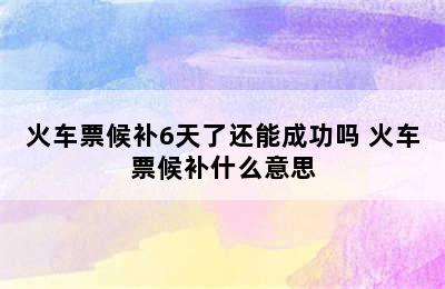 火车票候补6天了还能成功吗 火车票候补什么意思